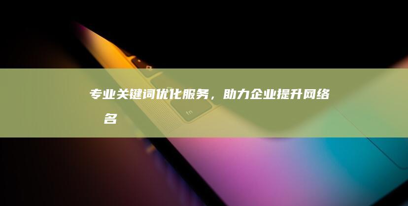 专业关键词优化服务，助力企业提升网络排名