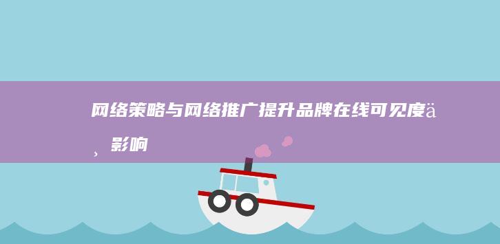 网络策略与网络推广：提升品牌在线可见度与影响力