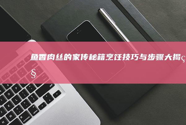 鱼香肉丝的家传秘籍烹饪技巧与步骤大揭秘